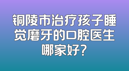 铜陵市治疗孩子睡觉磨牙的口腔医生哪家好？