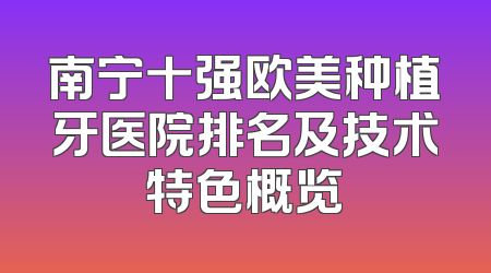 南宁十强欧美种植牙医院排名及技术特色概览