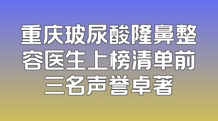 重庆玻尿酸隆鼻整容医生上榜清单前三名声誉卓著