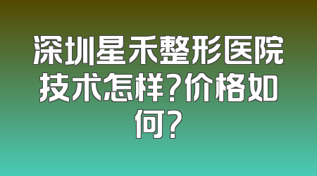 深圳星禾整形医院技术怎样？价格如何？