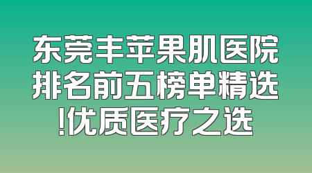 东莞丰苹果肌医院排名前五榜单精选！优质医疗之选