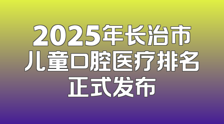 2025年长治市儿童口腔医疗排名正式发布