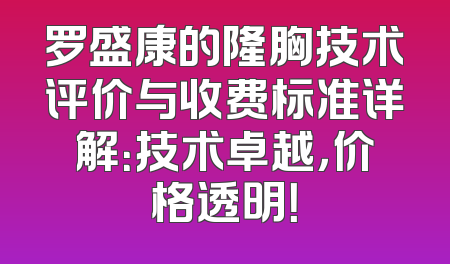 罗盛康的隆胸技术评价与收费标准详解：技术卓越，价格透明！