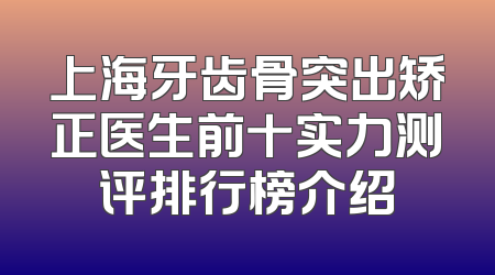 上海牙齿骨突出矫正医生前十实力测评排行榜介绍