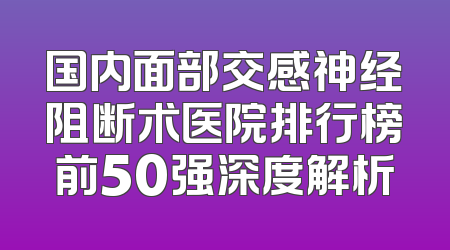 国内面部交感神经阻断术医院排行榜前50强深度解析