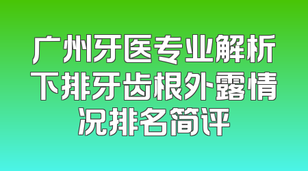 广州牙医专业解析下排牙齿根外露情况排名简评