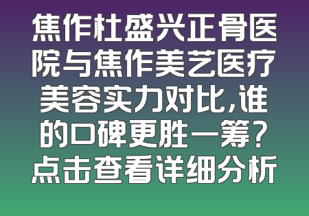 焦作杜盛兴正骨医院与焦作美艺医疗美容实力对比，谁的口碑更胜一筹？点击查看详细分析