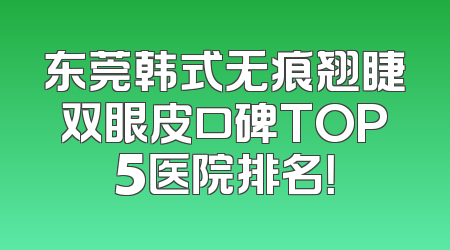 东莞韩式无痕翘睫双眼皮口碑TOP5医院排名！