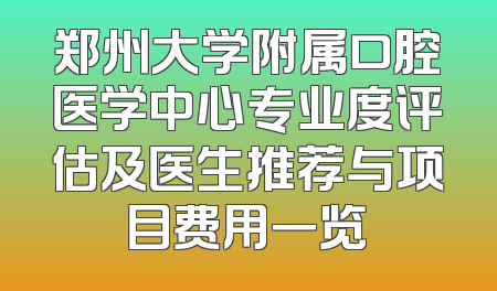 郑州大学附属口腔医学中心专业度评估及医生推荐与项目费用一览