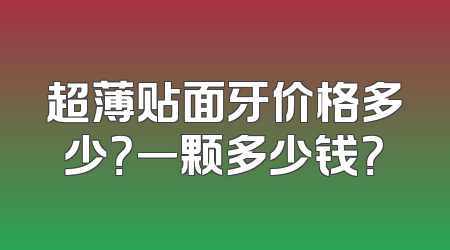 超薄贴面牙价格多少？一颗多少钱？