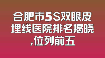 合肥市5S双眼皮埋线医院排名揭晓，位列前五