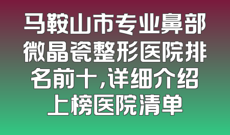 马鞍山市专业鼻部微晶瓷整形医院排名前十，详细介绍上榜医院清单