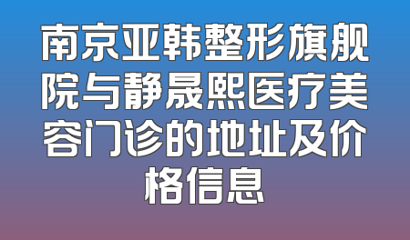 南京亚韩整形旗舰院与静晟熙医疗美容门诊的地址及价格信息