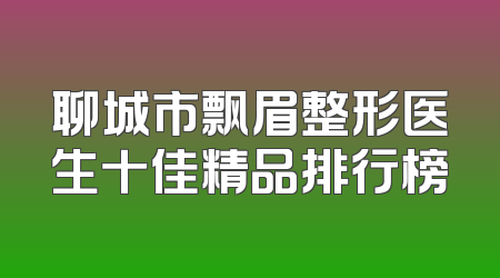 聊城市飘眉整形医生十佳精品排行榜
