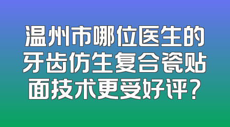 温州市哪位医生的牙齿仿生复合瓷贴面技术更受好评？