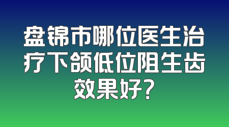 盘锦市哪位医生治疗下颌低位阻生齿效果好？