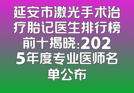 延安市激光手术治疗胎记医生排行榜前十揭晓：2025年度专业医师名单公布