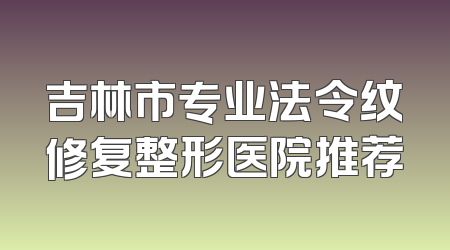 吉林市专业法令纹修复整形医院推荐