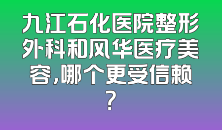 九江石化医院整形外科和风华医疗美容，哪个更受信赖？