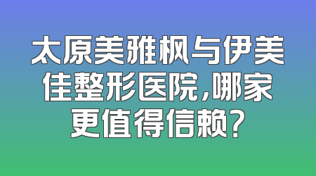 太原美雅枫与伊美佳整形医院，哪家更值得信赖？