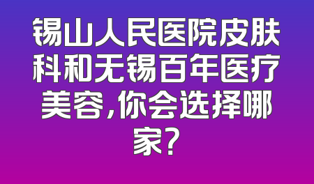锡山人民医院皮肤科和无锡百年医疗美容，你会选择哪家？