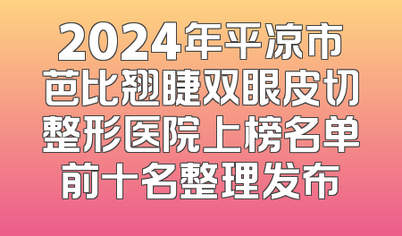 2024年平凉市芭比翘睫双眼皮切整形医院上榜名单前十名整理发布