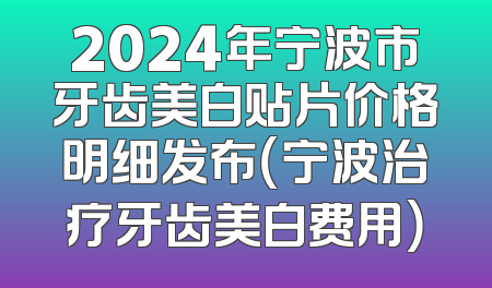 2024年宁波市牙齿美白贴片价格明细发布（宁波治疗牙齿美白费用）