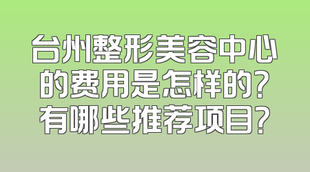 台州整形美容中心的费用是怎样的？有哪些推荐项目？
