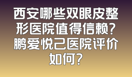 西安哪些双眼皮整形医院值得信赖？鹏爱悦己医院评价如何？