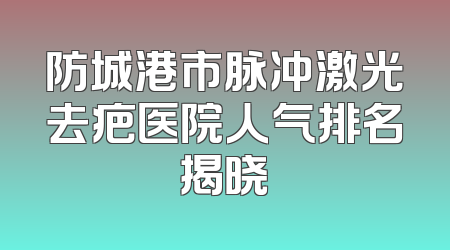 防城港市脉冲激光去疤医院人气排名揭晓