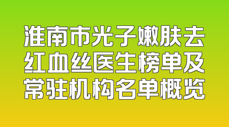 淮南市光子嫩肤去红血丝医生榜单及常驻机构名单概览
