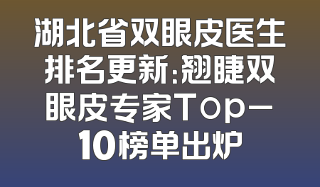湖北省双眼皮医生排名更新：翘睫双眼皮专家Top_10榜单出炉