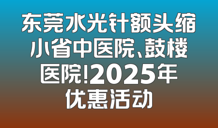东莞水光针额头缩小省中医院、鼓楼医院!2025年优惠活动