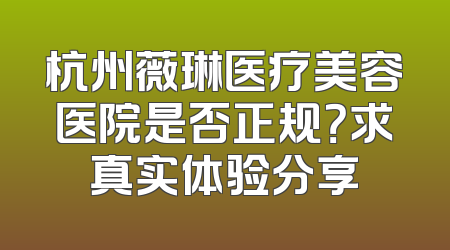杭州薇琳医疗美容医院是否正规？求真实体验分享