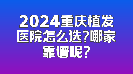 2024重庆植发医院怎么选？哪家靠谱呢？