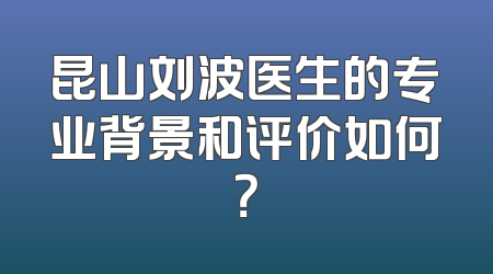 昆山刘波医生的专业背景和评价如何？
