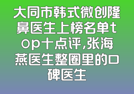 大同市韩式微创隆鼻医生上榜名单top十点评，张海燕医生整圈里的口碑医生