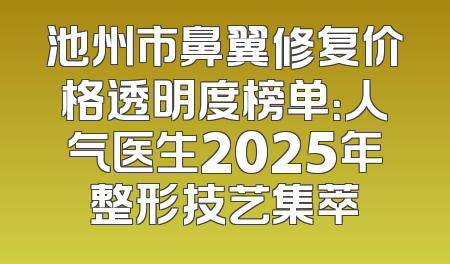 池州市鼻翼修复价格透明度榜单：人气医生2025年整形技艺集萃