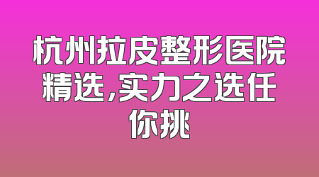 杭州拉皮整形医院精选，实力之选任你挑
