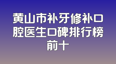 黄山市补牙修补口腔医生口碑排行榜前十