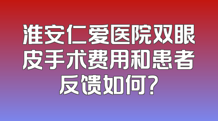 淮安仁爱医院双眼皮手术费用和患者反馈如何？