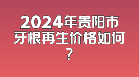 2024年贵阳市牙根再生价格如何？