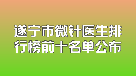 遂宁市微针医生排行榜前十名单公布