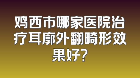鸡西市哪家医院治疗耳廓外翻畸形效果好？