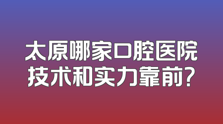 太原哪家口腔医院技术和实力靠前？