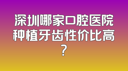 深圳哪家口腔医院种植牙齿性价比高？
