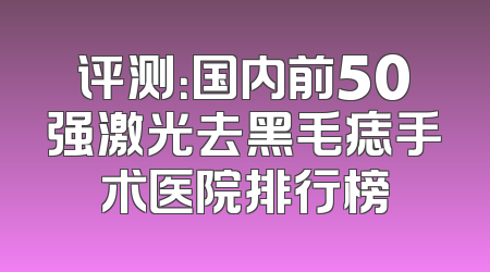 评测：国内前50强激光去黑毛痣手术医院排行榜