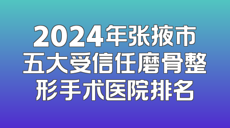 2024年张掖市五大受信任磨骨整形手术医院排名