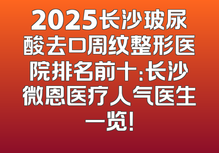 2025长沙玻尿酸去口周纹整形医院排名前十：长沙微恩医疗人气医生一览！
