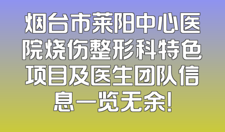 烟台市莱阳中心医院烧伤整形科特色项目及医生团队信息一览无余！